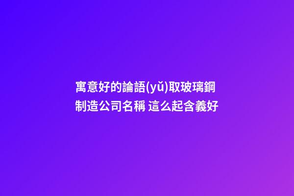 寓意好的論語(yǔ)取玻璃鋼制造公司名稱 這么起含義好